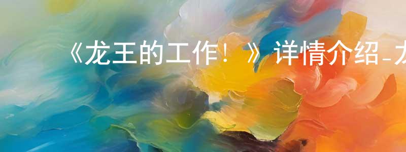 ﻿陈杨桦发布﻿《龙王的工作！》详情介绍_龙王的工作！已完结在线观看_龙王的工作！迅雷下载_日漫